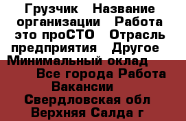 Грузчик › Название организации ­ Работа-это проСТО › Отрасль предприятия ­ Другое › Минимальный оклад ­ 26 000 - Все города Работа » Вакансии   . Свердловская обл.,Верхняя Салда г.